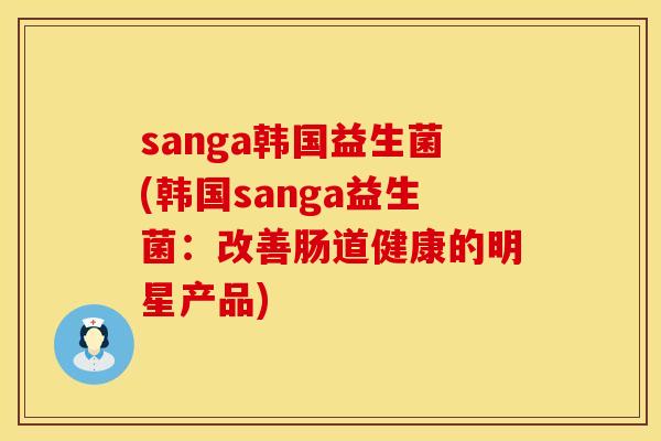 sanga韩国益生菌(韩国sanga益生菌:改善肠道健康的明星产品) sanga韩国益生菌(韩国sanga益生菌:改善肠道健康的明星产品)