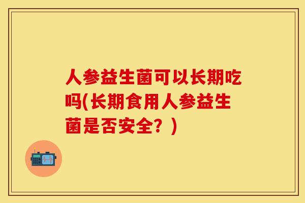 人参益生菌可以长期吃吗(长期食用人参益生菌是否安全?) 人参益生菌可以长期吃吗(长期食用人参益生菌是否安全?)