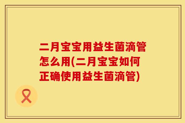 二月宝宝用益生菌滴管怎么用(二月宝宝如何正确使用益生菌滴管) 二月宝宝用益生菌滴管怎么用(二月宝宝如何正确使用益生菌滴管)