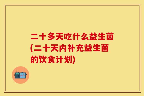 二十多天吃什么益生菌(二十天内补充益生菌的饮食计划)