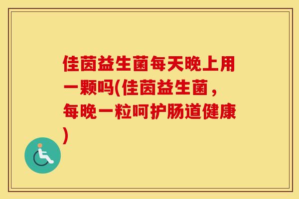 佳茵益生菌每天晚上用一颗吗(佳茵益生菌,每晚一粒呵护肠道健康) 佳茵益生菌每天晚上用一颗吗(佳茵益生菌,每晚一粒呵护肠道健康)