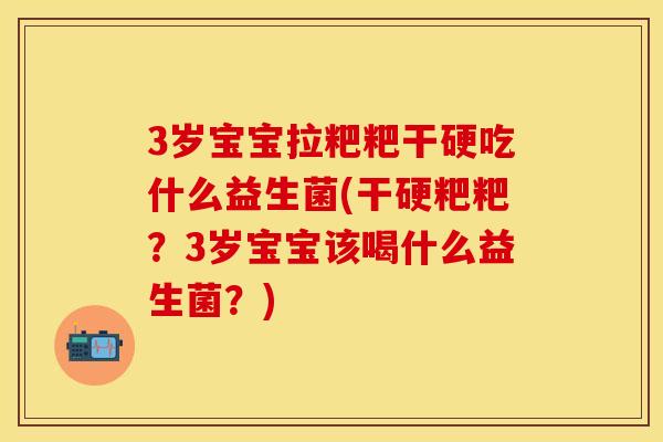 3岁宝宝拉粑粑干硬吃什么益生菌(干硬粑粑？3岁宝宝该喝什么益生菌？)