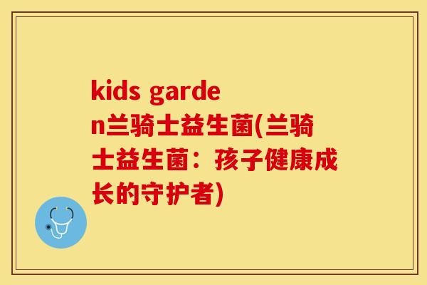 kids garden兰骑士益生菌(兰骑士益生菌:孩子健康成长的守护者) kids garden兰骑士益生菌(兰骑士益生菌:孩子健康成长的守护者)