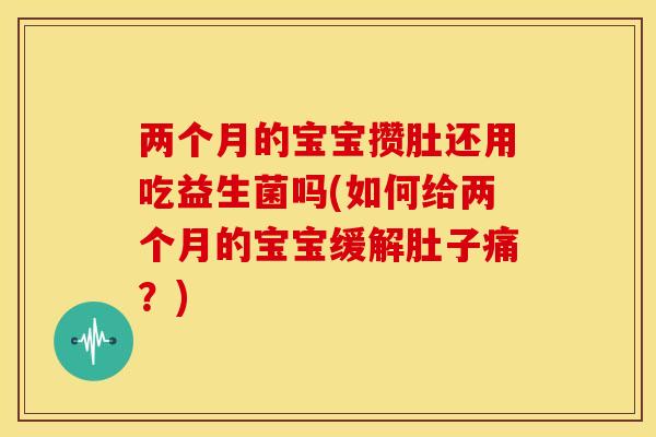 两个月的宝宝攒肚还用吃益生菌吗(如何给两个月的宝宝缓解肚子痛？)