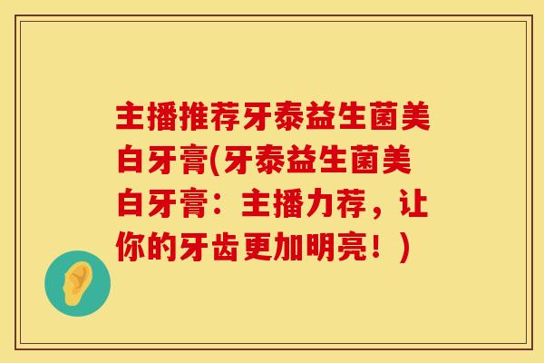 主播推荐牙泰益生菌美白牙膏(牙泰益生菌美白牙膏：主播力荐，让你的牙齿更加明亮！)