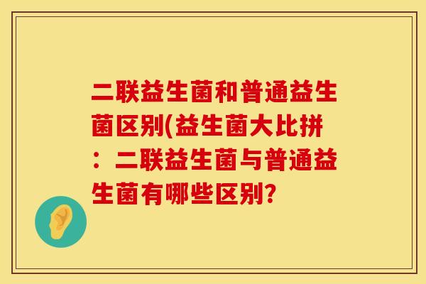 二联益生菌和普通益生菌区别(益生菌大比拼：二联益生菌与普通益生菌有哪些区别？