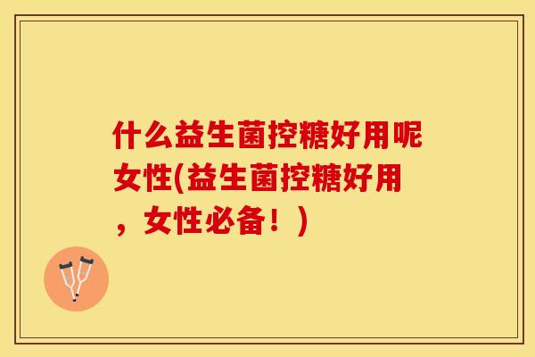 什么益生菌控糖好用呢女性(益生菌控糖好用，女性必备！)