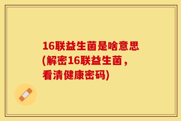 16联益生菌是啥意思(解密16联益生菌，看清健康密码)