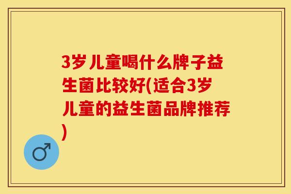 3岁儿童喝什么牌子益生菌比较好(适合3岁儿童的益生菌品牌推荐) 3岁儿童喝什么牌子益生菌比较好(适合3岁儿童的益生菌品牌推荐)