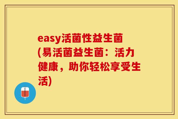 easy活菌性益生菌(易活菌益生菌：活力健康，助你轻松享受生活)