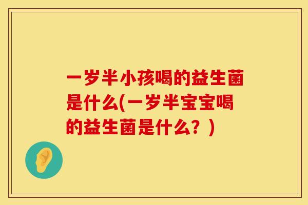 一岁半小孩喝的益生菌是什么(一岁半宝宝喝的益生菌是什么?) 一岁半小孩喝的益生菌是什么(一岁半宝宝喝的益生菌是什么?)