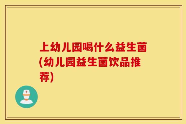 上幼儿园喝什么益生菌(幼儿园益生菌饮品推荐)