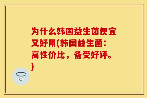 为什么韩国益生菌便宜又好用(韩国益生菌:高性价比,备受好评。) 为什么韩国益生菌便宜又好用(韩国益生菌:高性价比,备受好评。)