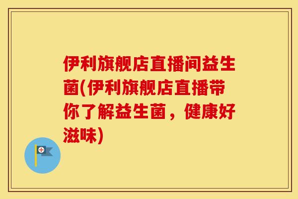 伊利旗舰店直播间益生菌(伊利旗舰店直播带你了解益生菌，健康好滋味)