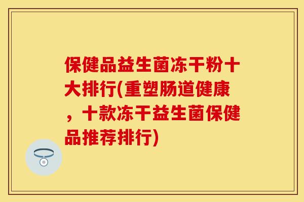 保健品益生菌冻干粉十大排行(重塑肠道健康,十款冻干益生菌保健品推荐排行) 保健品益生菌冻干粉十大排行(重塑肠道健康,十款冻干益生菌保健品推荐排行)