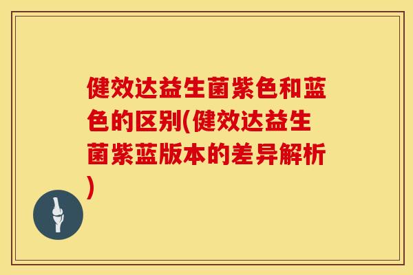 健效达益生菌紫色和蓝色的区别(健效达益生菌紫蓝版本的差异解析) 健效达益生菌紫色和蓝色的区别(健效达益生菌紫蓝版本的差异解析)