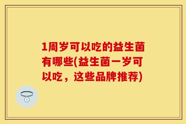 1周岁可以吃的益生菌有哪些(益生菌一岁可以吃，这些品牌推荐)