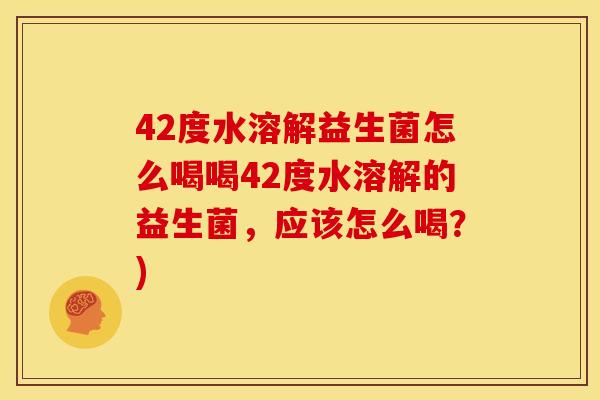 42度水溶解益生菌怎么喝喝42度水溶解的益生菌，应该怎么喝？)