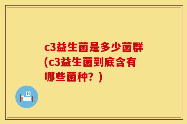 c3益生菌是多少菌群(c3益生菌到底含有哪些菌种?) c3益生菌是多少菌群(c3益生菌到底含有哪些菌种?)