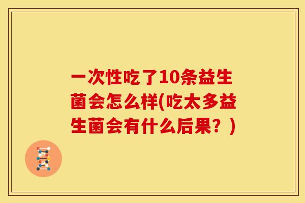 一次性吃了10条益生菌会怎么样(吃太多益生菌会有什么后果?) 一次性吃了10条益生菌会怎么样(吃太多益生菌会有什么后果?)