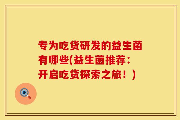 专为吃货研发的益生菌有哪些(益生菌推荐：开启吃货探索之旅！)