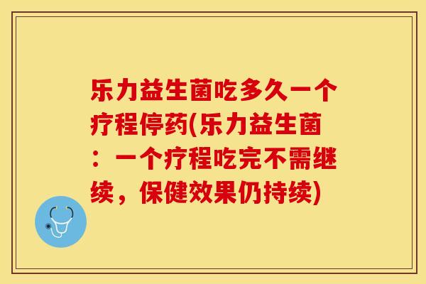 乐力益生菌吃多久一个疗程停药(乐力益生菌:一个疗程吃完不需继续,保健效果仍持续) 乐力益生菌吃多久一个疗程停药(乐力益生菌:一个疗程吃完不需继续,保健效果仍持续)
