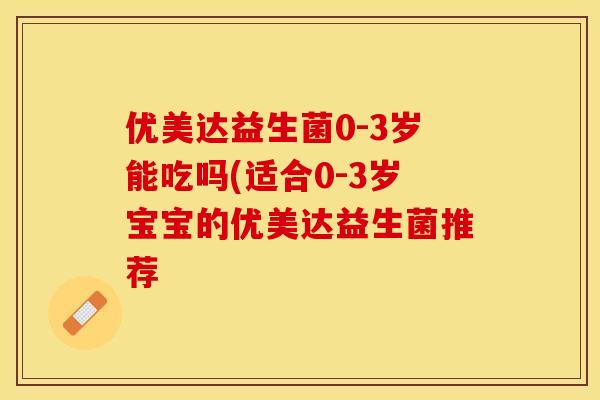 优美达益生菌0-3岁能吃吗(适合0-3岁宝宝的优美达益生菌推荐 优美达益生菌0-3岁能吃吗(适合0-3岁宝宝的优美达益生菌推荐