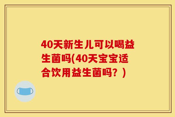 40天新生儿可以喝益生菌吗(40天宝宝适合饮用益生菌吗?) 40天新生儿可以喝益生菌吗(40天宝宝适合饮用益生菌吗?)