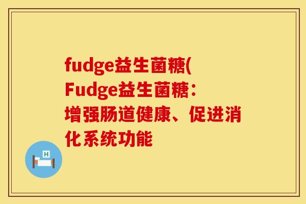 fudge益生菌糖(Fudge益生菌糖：增强肠道健康、促进消化系统功能