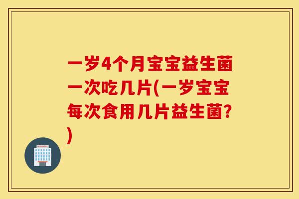 一岁4个月宝宝益生菌一次吃几片(一岁宝宝每次食用几片益生菌？)