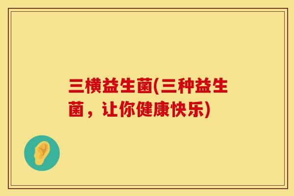 三横益生菌(三种益生菌，让你健康快乐)