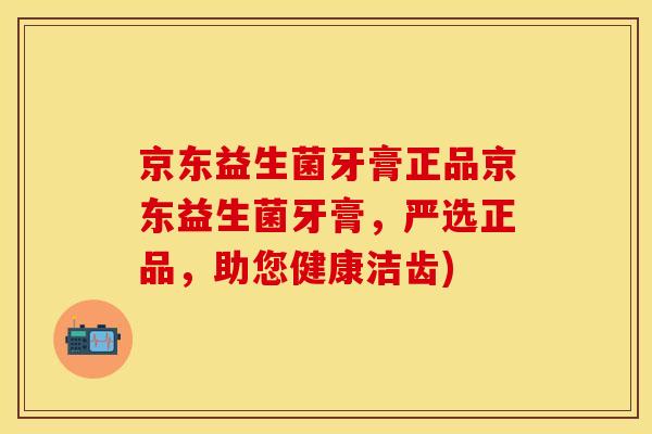 京东益生菌牙膏正品京东益生菌牙膏,严选正品,助您健康洁齿) 京东益生菌牙膏正品京东益生菌牙膏,严选正品,助您健康洁齿)