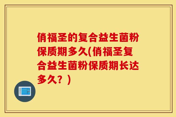 俏福圣的复合益生菌粉保质期多久(俏福圣复合益生菌粉保质期长达多久？)