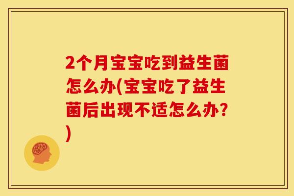 2个月宝宝吃到益生菌怎么办(宝宝吃了益生菌后出现不适怎么办?) 2个月宝宝吃到益生菌怎么办(宝宝吃了益生菌后出现不适怎么办?)