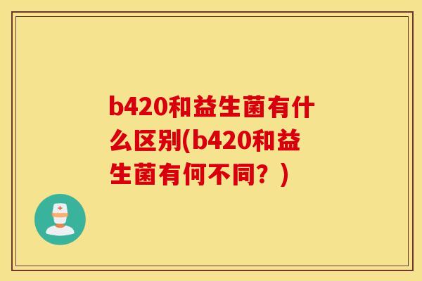 b420和益生菌有什么区别(b420和益生菌有何不同?) b420和益生菌有什么区别(b420和益生菌有何不同?)