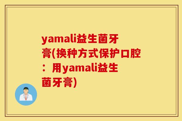yamali益生菌牙膏(换种方式保护口腔:用yamali益生菌牙膏) yamali益生菌牙膏(换种方式保护口腔:用yamali益生菌牙膏)