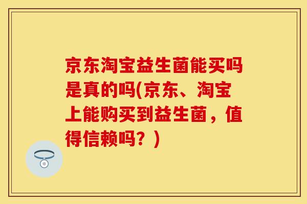 京东淘宝益生菌能买吗是真的吗(京东、淘宝上能购买到益生菌，值得信赖吗？)