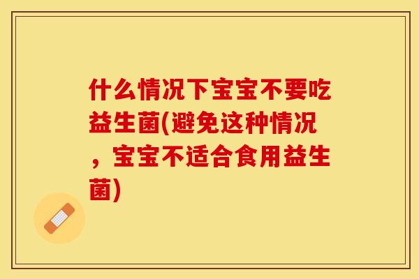 什么情况下宝宝不要吃益生菌(避免这种情况,宝宝不适合食用益生菌) 什么情况下宝宝不要吃益生菌(避免这种情况,宝宝不适合食用益生菌)