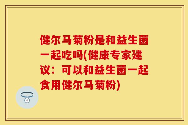 健尔马菊粉是和益生菌一起吃吗(健康专家建议：可以和益生菌一起食用健尔马菊粉)