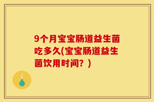 9个月宝宝肠道益生菌吃多久(宝宝肠道益生菌饮用时间？)