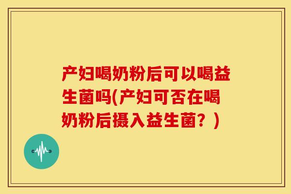 产妇喝奶粉后可以喝益生菌吗(产妇可否在喝奶粉后摄入益生菌？)