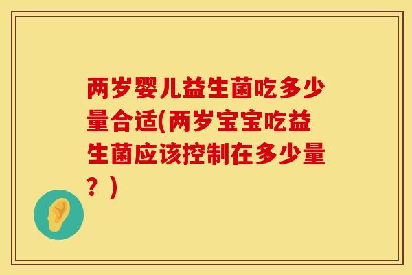 两岁婴儿益生菌吃多少量合适(两岁宝宝吃益生菌应该控制在多少量？)