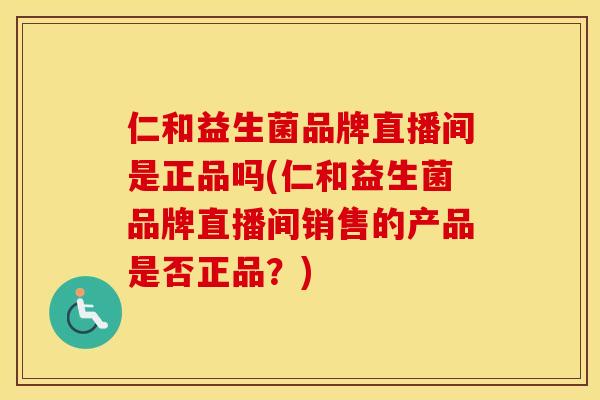 仁和益生菌品牌直播间是正品吗(仁和益生菌品牌直播间销售的产品是否正品？)
