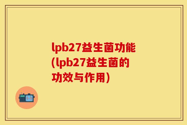 lpb27益生菌功能(lpb27益生菌的功效与作用)