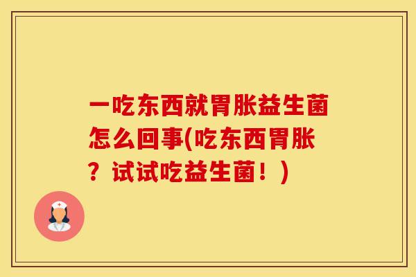 一吃东西就胃胀益生菌怎么回事(吃东西胃胀？试试吃益生菌！)