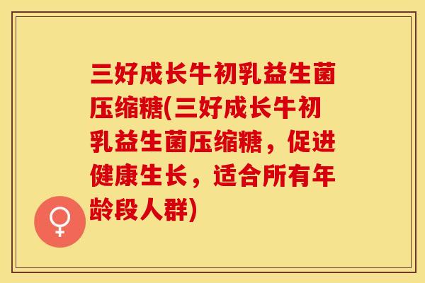 三好成长牛初乳益生菌压缩糖(三好成长牛初乳益生菌压缩糖，促进健康生长，适合所有年龄段人群)