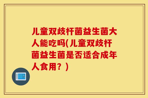 儿童双歧杆菌益生菌大人能吃吗(儿童双歧杆菌益生菌是否适合成年人食用？)