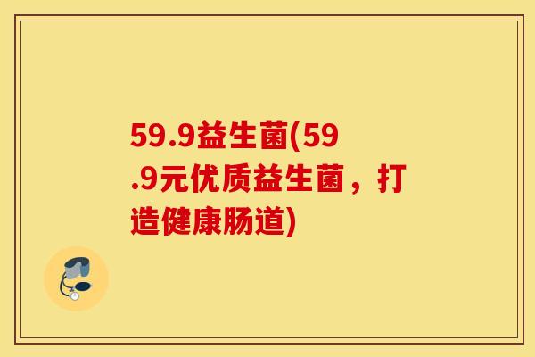 59.9益生菌(59.9元优质益生菌，打造健康肠道)