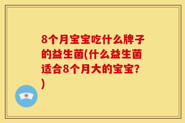 8个月宝宝吃什么牌子的益生菌(什么益生菌适合8个月大的宝宝？)