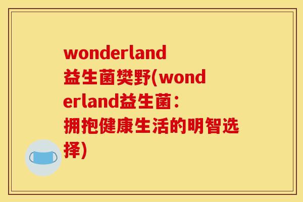 wonderland益生菌樊野(wonderland益生菌：拥抱健康生活的明智选择)